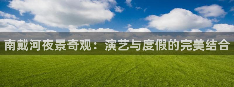 赢咖3注册：南戴河夜景奇观：演艺与度假的完美结合