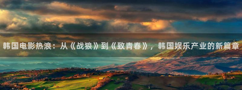 赢咖4注册：韩国电影热浪：从《战狼》到《致青春》，韩国娱乐产业的新篇章