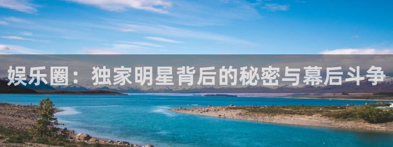赢咖平台app：娱乐圈：独家明星背后的秘密与幕后斗争