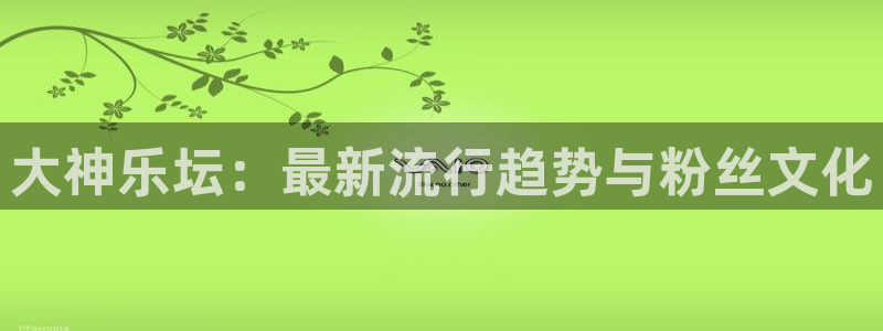 赢咖二app下载：大神乐坛：最新流行趋势与粉丝文化